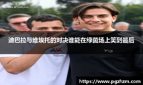 迪巴拉与维埃托的对决谁能在绿茵场上笑到最后