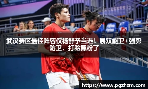 武汉赛区最佳阵容仅杨舒予当选！展双能卫+强势防卫，打脸黑粉了